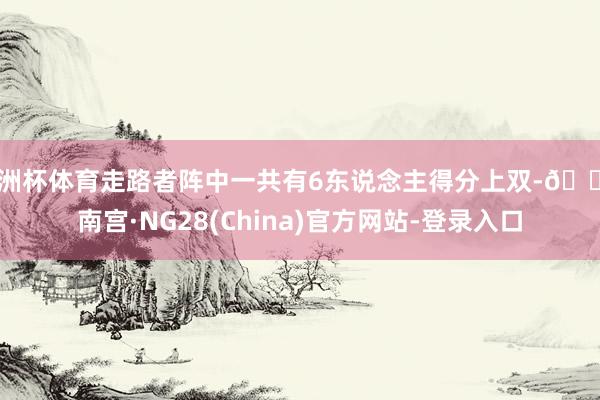 欧洲杯体育走路者阵中一共有6东说念主得分上双-🔥南宫·NG28(China)官方网站-登录入口