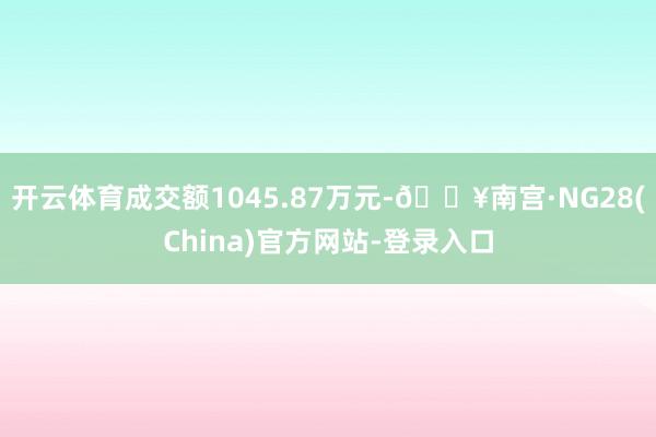 开云体育成交额1045.87万元-🔥南宫·NG28(China)官方网站-登录入口