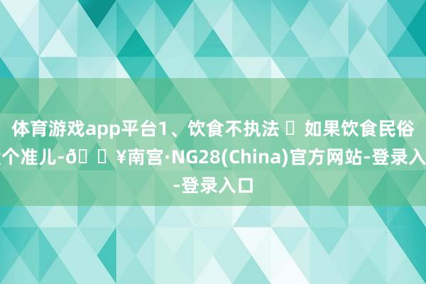 体育游戏app平台1、饮食不执法 ⏰如果饮食民俗没个准儿-🔥南宫·NG28(China)官方网站-登录入口