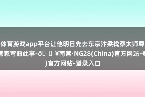 体育游戏app平台让他明日先去东京汴梁找蔡太师尊府的翟管家弯曲此事-🔥南宫·NG28(China)官方网站-登录入口