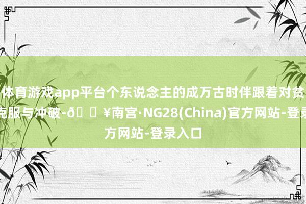 体育游戏app平台个东说念主的成万古时伴跟着对贫困的克服与冲破-🔥南宫·NG28(China)官方网站-登录入口