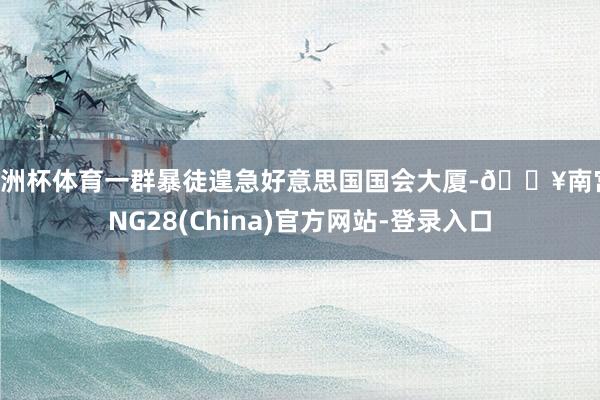 欧洲杯体育一群暴徒遑急好意思国国会大厦-🔥南宫·NG28(China)官方网站-登录入口