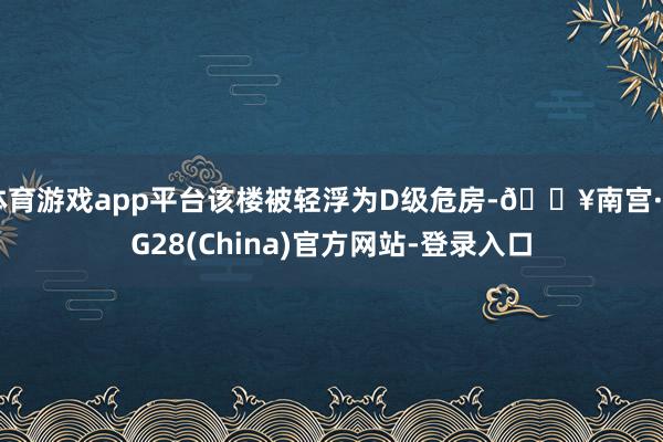 体育游戏app平台该楼被轻浮为D级危房-🔥南宫·NG28(China)官方网站-登录入口