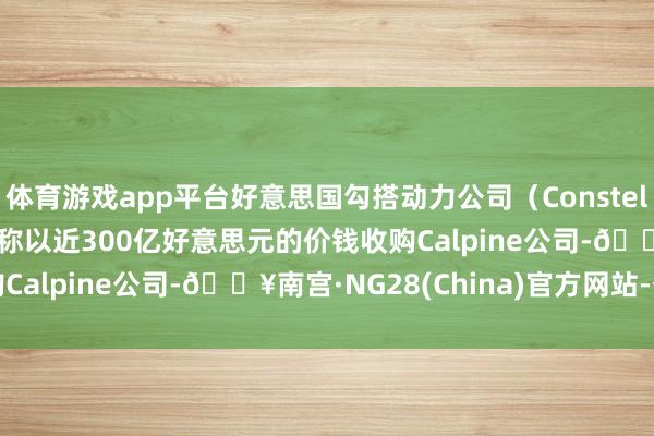 体育游戏app平台好意思国勾搭动力公司（Constellation Energy）据称以近300亿好意思元的价钱收购Calpine公司-🔥南宫·NG28(China)官方网站-登录入口