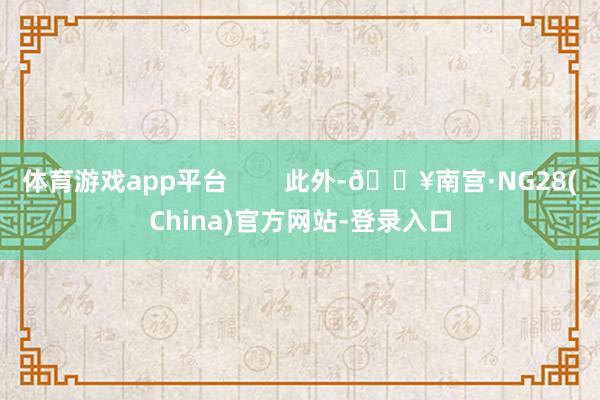 体育游戏app平台        此外-🔥南宫·NG28(China)官方网站-登录入口