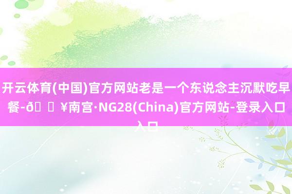 开云体育(中国)官方网站老是一个东说念主沉默吃早餐-🔥南宫·NG28(China)官方网站-登录入口