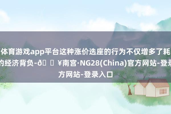 体育游戏app平台这种涨价选座的行为不仅增多了耗尽者的经济背负-🔥南宫·NG28(China)官方网站-登录入口