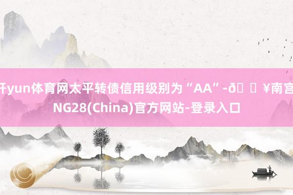 开yun体育网太平转债信用级别为“AA”-🔥南宫·NG28(China)官方网站-登录入口