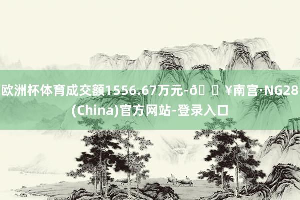 欧洲杯体育成交额1556.67万元-🔥南宫·NG28(China)官方网站-登录入口