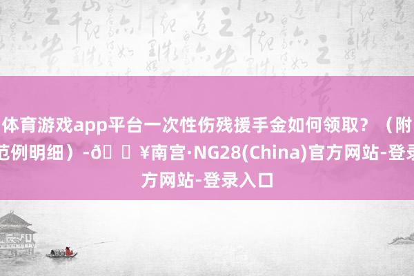 体育游戏app平台一次性伤残援手金如何领取？（附领取范例明细）-🔥南宫·NG28(China)官方网站-登录入口