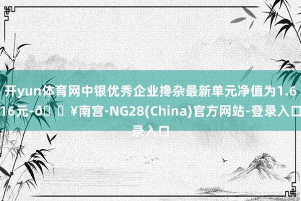 开yun体育网中银优秀企业搀杂最新单元净值为1.616元-🔥南宫·NG28(China)官方网站-登录入口