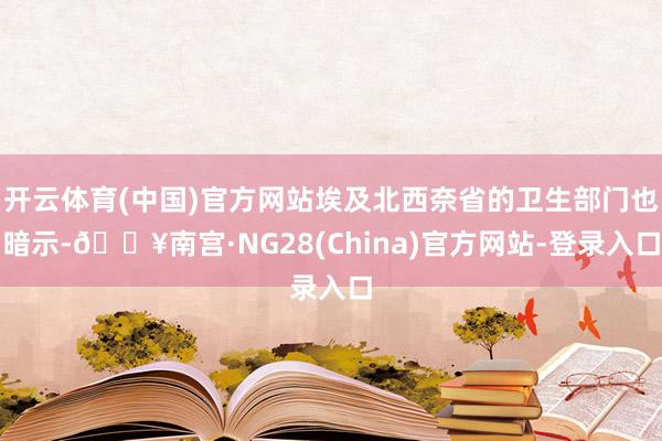 开云体育(中国)官方网站埃及北西奈省的卫生部门也暗示-🔥南宫·NG28(China)官方网站-登录入口