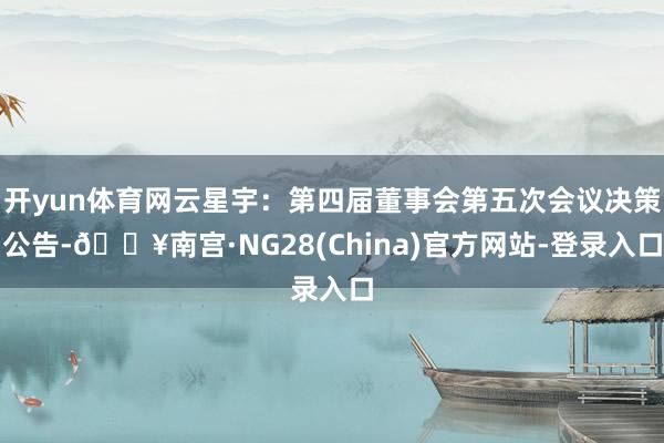 开yun体育网云星宇：第四届董事会第五次会议决策公告-🔥南宫·NG28(China)官方网站-登录入口