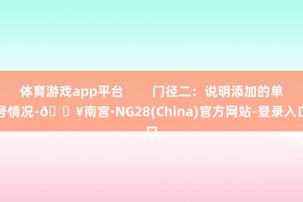 体育游戏app平台        门径二：说明添加的单号情况-🔥南宫·NG28(China)官方网站-登录入口