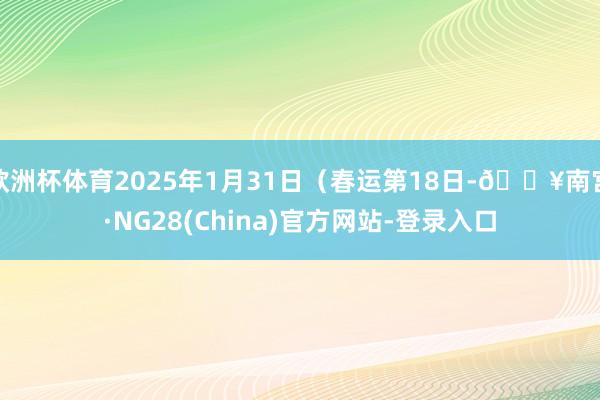 欧洲杯体育2025年1月31日（春运第18日-🔥南宫·NG28(China)官方网站-登录入口