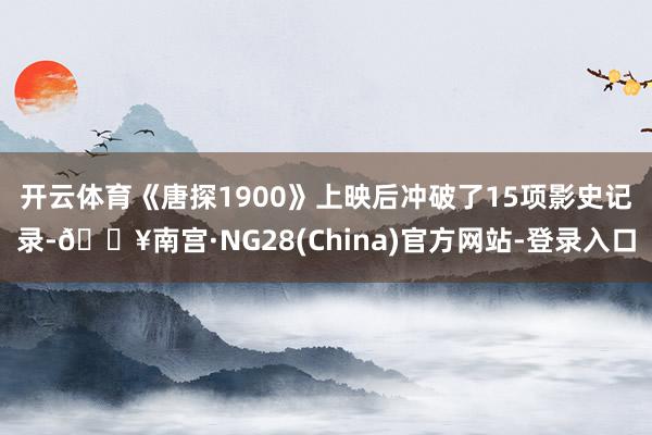 开云体育　　《唐探1900》上映后冲破了15项影史记录-🔥南宫·NG28(China)官方网站-登录入口