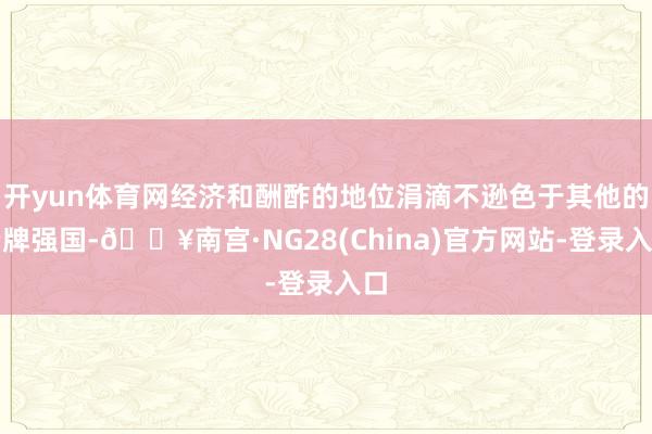 开yun体育网经济和酬酢的地位涓滴不逊色于其他的老牌强国-🔥南宫·NG28(China)官方网站-登录入口