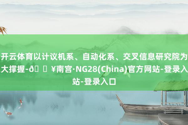 开云体育以计议机系、自动化系、交叉信息研究院为三大撑握-🔥南宫·NG28(China)官方网站-登录入口