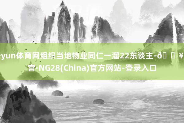 开yun体育网组织当地物业同仁一溜22东谈主-🔥南宫·NG28(China)官方网站-登录入口