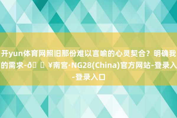 开yun体育网照旧那份难以言喻的心灵契合？明确我方的需求-🔥南宫·NG28(China)官方网站-登录入口