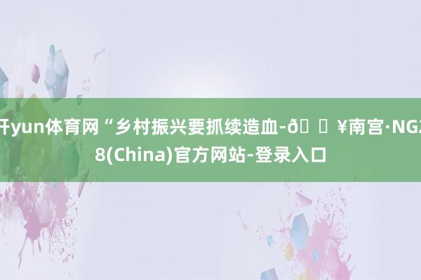 开yun体育网“乡村振兴要抓续造血-🔥南宫·NG28(China)官方网站-登录入口